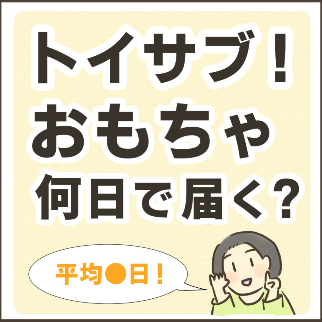 トイサブ！おもちゃ何日で届く？平均6.4日！