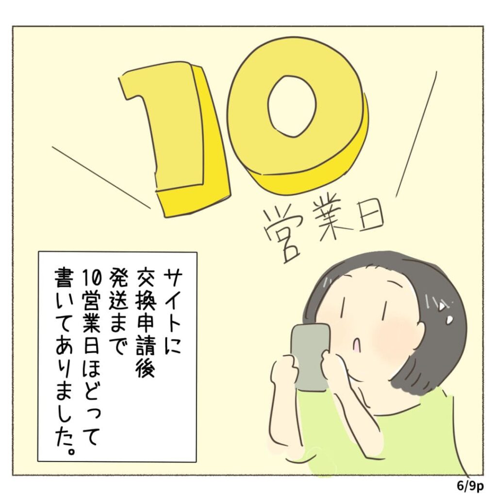 サイトに 交換申請後 発送まで 10営業日ほどって 書いてありました。